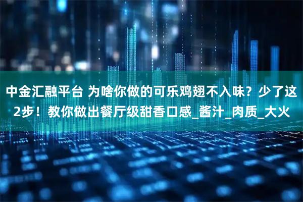中金汇融平台 为啥你做的可乐鸡翅不入味？少了这2步！教你做出餐厅级甜香口感_酱汁_肉质_大火
