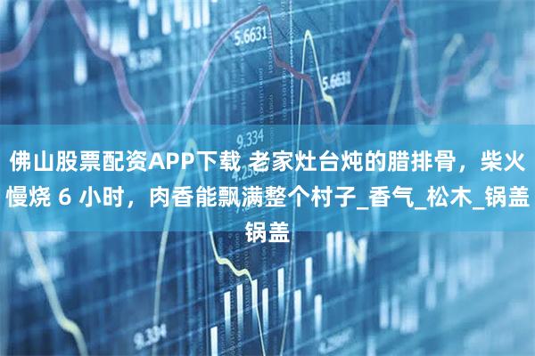 佛山股票配资APP下载 老家灶台炖的腊排骨，柴火慢烧 6 小时，肉香能飘满整个村子_香气_松木_锅盖