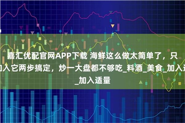 嘉汇优配官网APP下载 海鲜这么做太简单了，只要加入它两步搞定，炒一大盘都不够吃_料酒_美食_加入适量