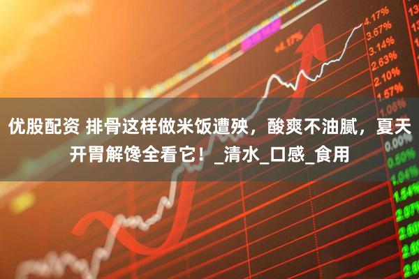 优股配资 排骨这样做米饭遭殃，酸爽不油腻，夏天开胃解馋全看它！_清水_口感_食用