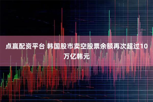点赢配资平台 韩国股市卖空股票余额再次超过10万亿韩元