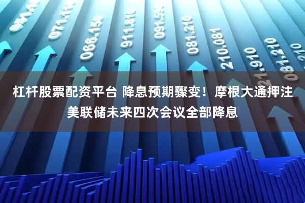 杠杆股票配资平台 降息预期骤变！摩根大通押注美联储未来四次会议全部降息