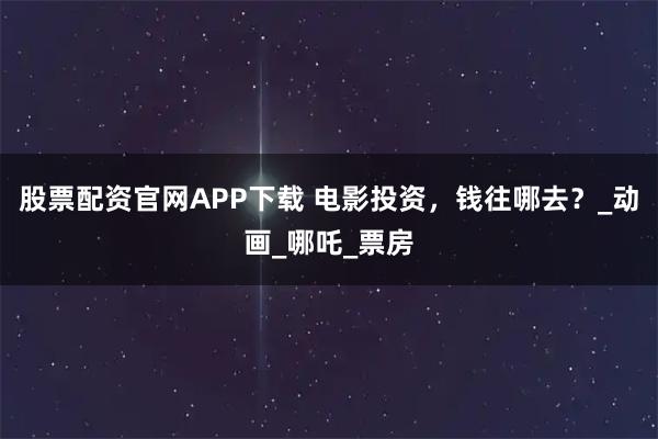 股票配资官网APP下载 电影投资，钱往哪去？_动画_哪吒_票房