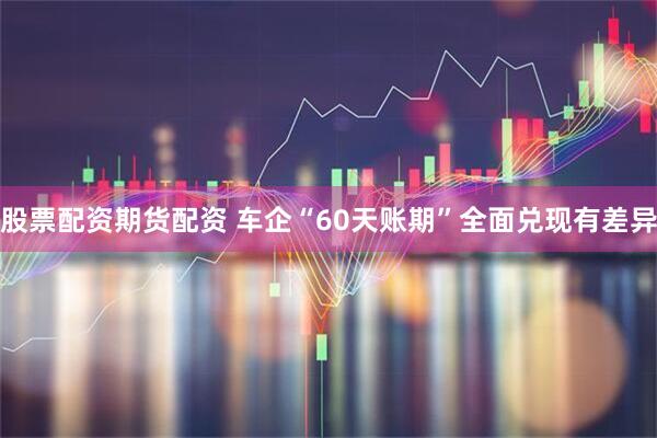 股票配资期货配资 车企“60天账期”全面兑现有差异