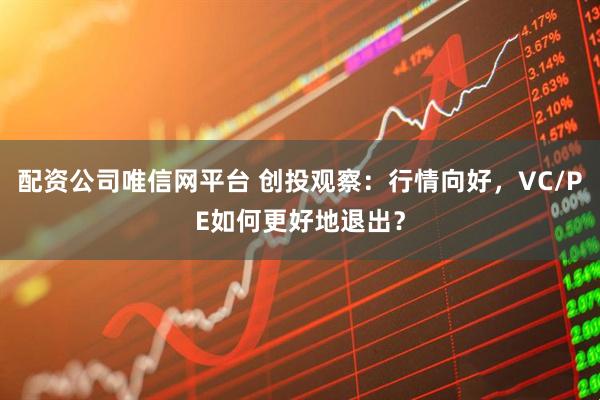 配资公司唯信网平台 创投观察：行情向好，VC/PE如何更好地退出？