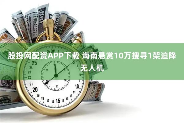 股投网配资APP下载 海南悬赏10万搜寻1架迫降无人机