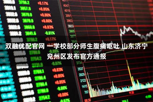 双融优配官网 一学校部分师生腹痛呕吐 山东济宁兖州区发布官方通报