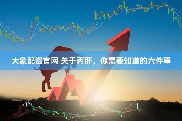 大象配资官网 关于丙肝，你需要知道的六件事