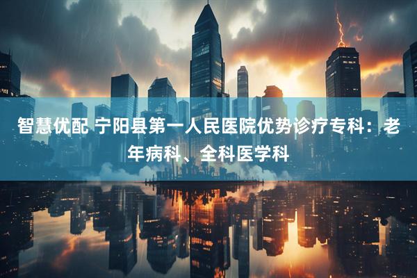 智慧优配 宁阳县第一人民医院优势诊疗专科：老年病科、全科医学科
